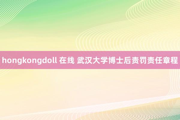 hongkongdoll 在线 武汉大学博士后责罚责任章程