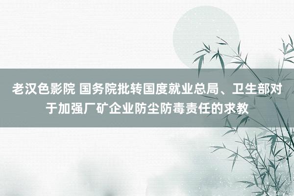 老汉色影院 国务院批转国度就业总局、卫生部对于加强厂矿企业防尘防毒责任的求教