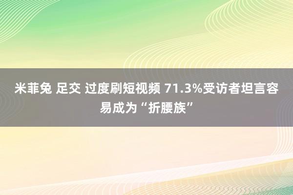 米菲兔 足交 过度刷短视频 71.3%受访者坦言容易成为“折腰族”