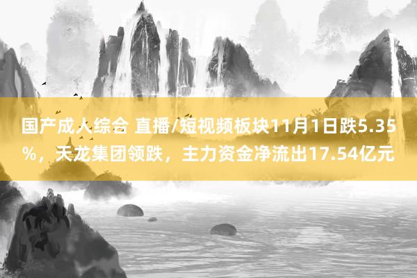 国产成人综合 直播/短视频板块11月1日跌5.35%，天龙集团领跌，主力资金净流出17.54亿元