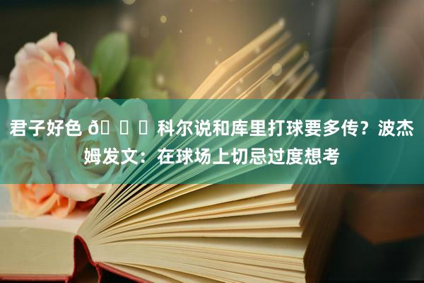 君子好色 👀科尔说和库里打球要多传？波杰姆发文：在球场上切忌过度想考