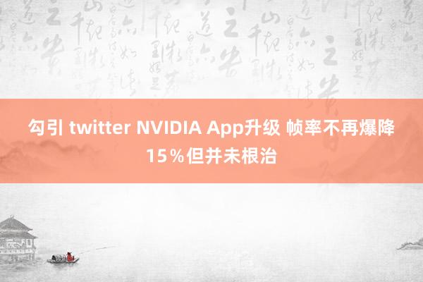 勾引 twitter NVIDIA App升级 帧率不再爆降15％但并未根治